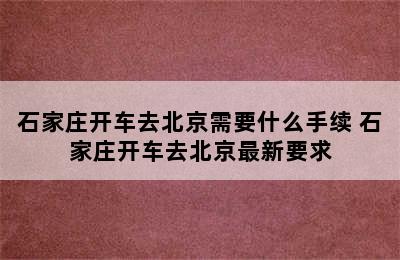 石家庄开车去北京需要什么手续 石家庄开车去北京最新要求